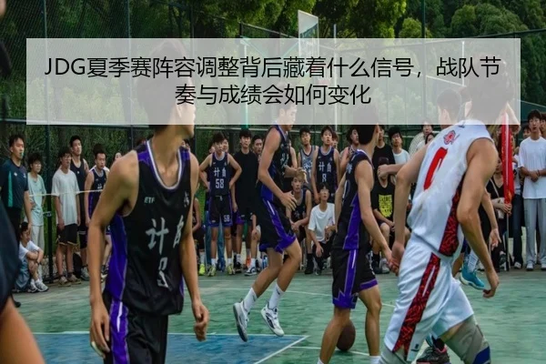 JDG夏季赛阵容调整背后藏着什么信号，战队节奏与成绩会如何变化（kaiyun）